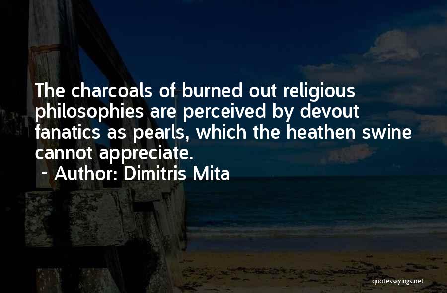 Dimitris Mita Quotes: The Charcoals Of Burned Out Religious Philosophies Are Perceived By Devout Fanatics As Pearls, Which The Heathen Swine Cannot Appreciate.