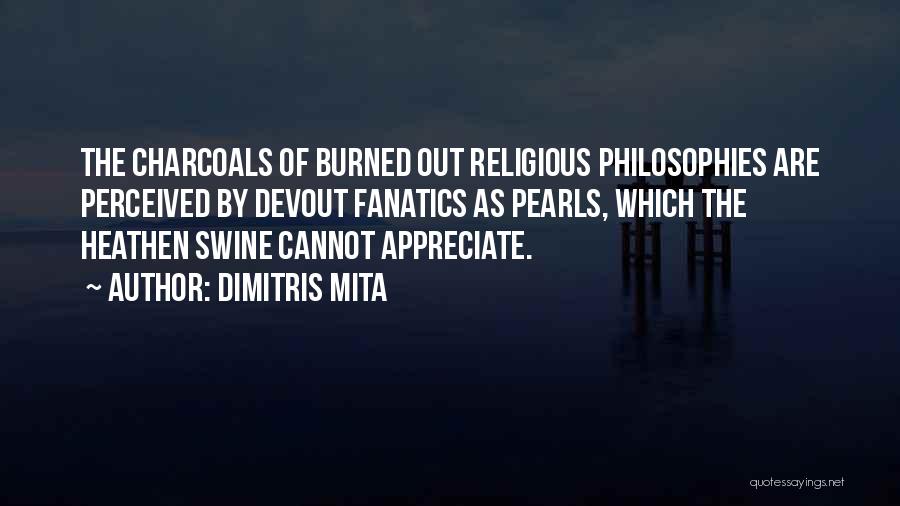 Dimitris Mita Quotes: The Charcoals Of Burned Out Religious Philosophies Are Perceived By Devout Fanatics As Pearls, Which The Heathen Swine Cannot Appreciate.