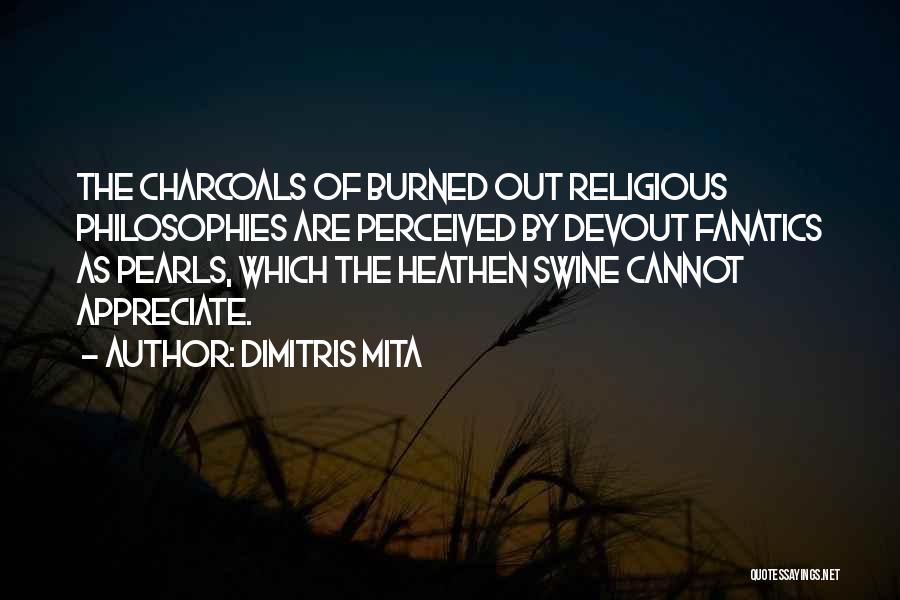 Dimitris Mita Quotes: The Charcoals Of Burned Out Religious Philosophies Are Perceived By Devout Fanatics As Pearls, Which The Heathen Swine Cannot Appreciate.