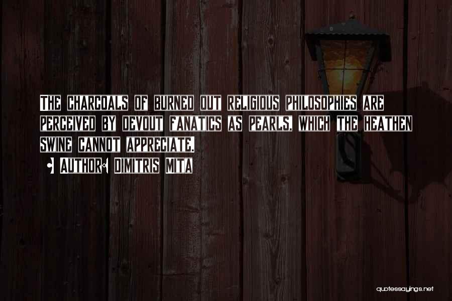 Dimitris Mita Quotes: The Charcoals Of Burned Out Religious Philosophies Are Perceived By Devout Fanatics As Pearls, Which The Heathen Swine Cannot Appreciate.