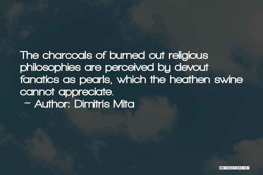 Dimitris Mita Quotes: The Charcoals Of Burned Out Religious Philosophies Are Perceived By Devout Fanatics As Pearls, Which The Heathen Swine Cannot Appreciate.