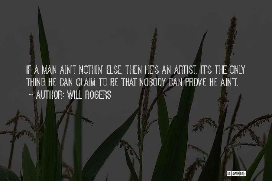 Will Rogers Quotes: If A Man Ain't Nothin' Else, Then He's An Artist. It's The Only Thing He Can Claim To Be That