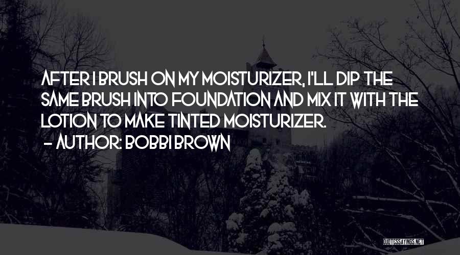 Bobbi Brown Quotes: After I Brush On My Moisturizer, I'll Dip The Same Brush Into Foundation And Mix It With The Lotion To