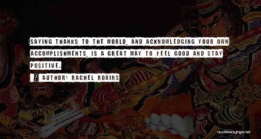 Rachel Robins Quotes: Saying Thanks To The World, And Acknowledging Your Own Accomplishments, Is A Great Way To Feel Good And Stay Positive.
