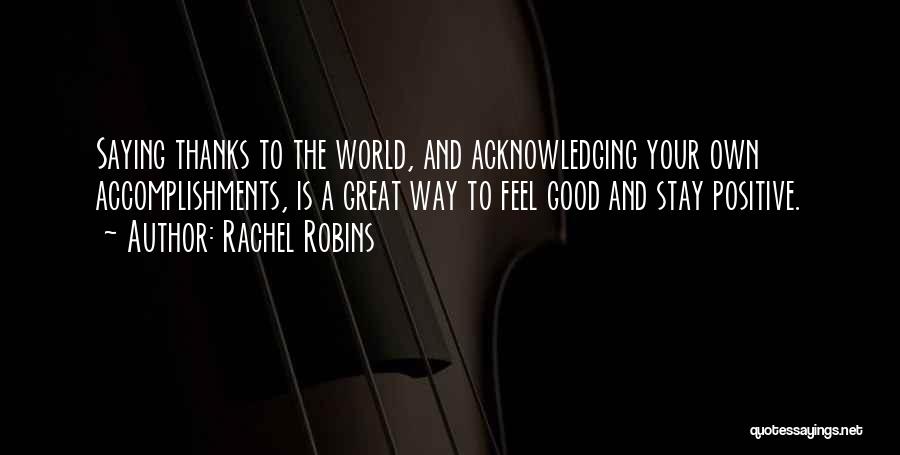 Rachel Robins Quotes: Saying Thanks To The World, And Acknowledging Your Own Accomplishments, Is A Great Way To Feel Good And Stay Positive.