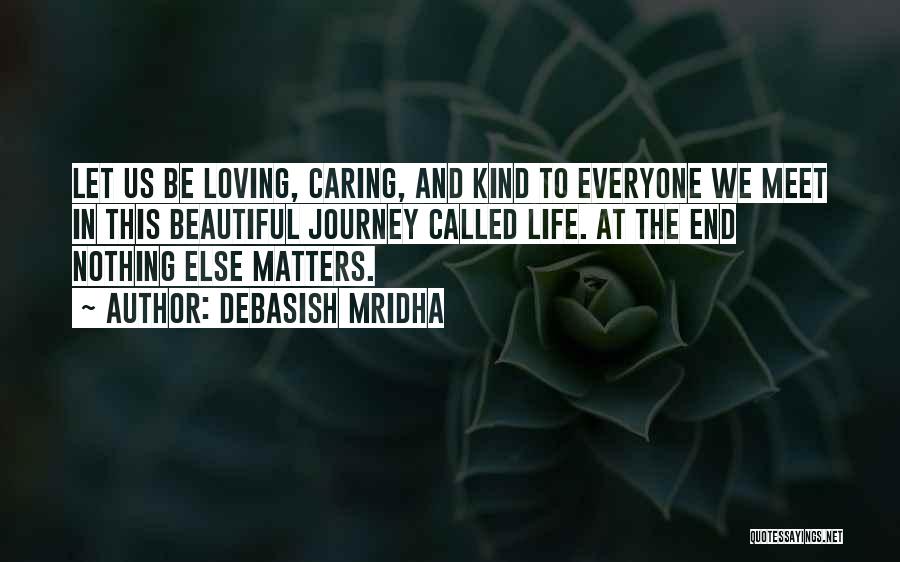 Debasish Mridha Quotes: Let Us Be Loving, Caring, And Kind To Everyone We Meet In This Beautiful Journey Called Life. At The End