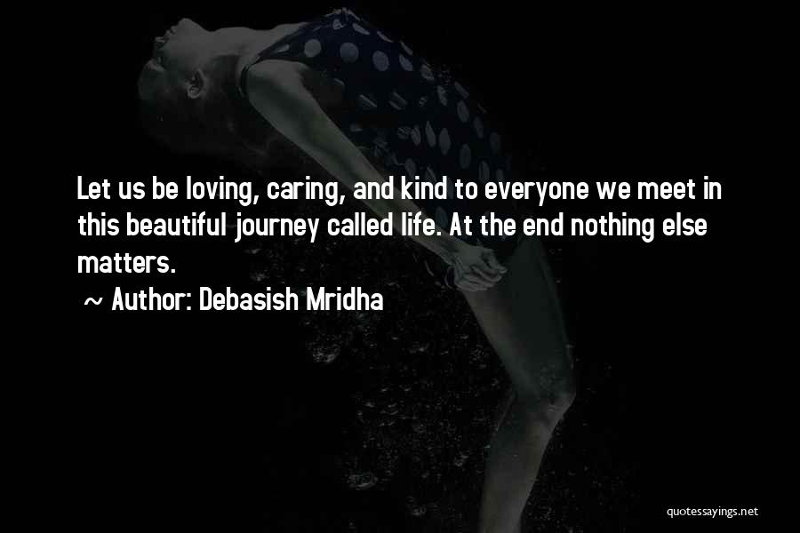 Debasish Mridha Quotes: Let Us Be Loving, Caring, And Kind To Everyone We Meet In This Beautiful Journey Called Life. At The End