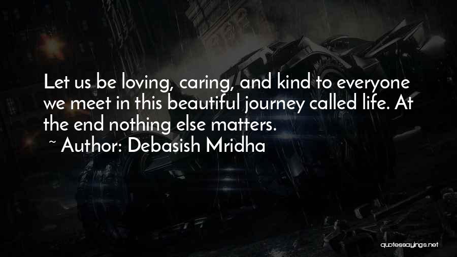 Debasish Mridha Quotes: Let Us Be Loving, Caring, And Kind To Everyone We Meet In This Beautiful Journey Called Life. At The End