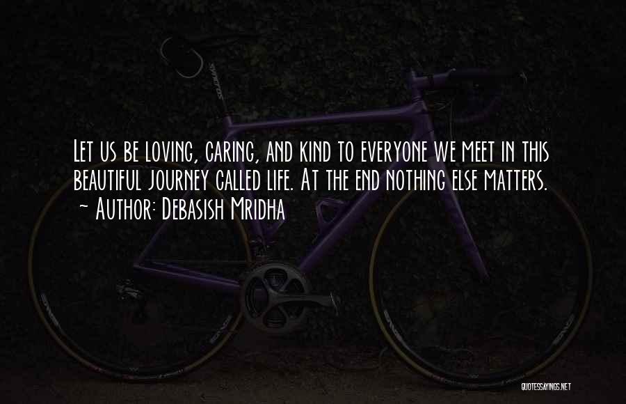 Debasish Mridha Quotes: Let Us Be Loving, Caring, And Kind To Everyone We Meet In This Beautiful Journey Called Life. At The End