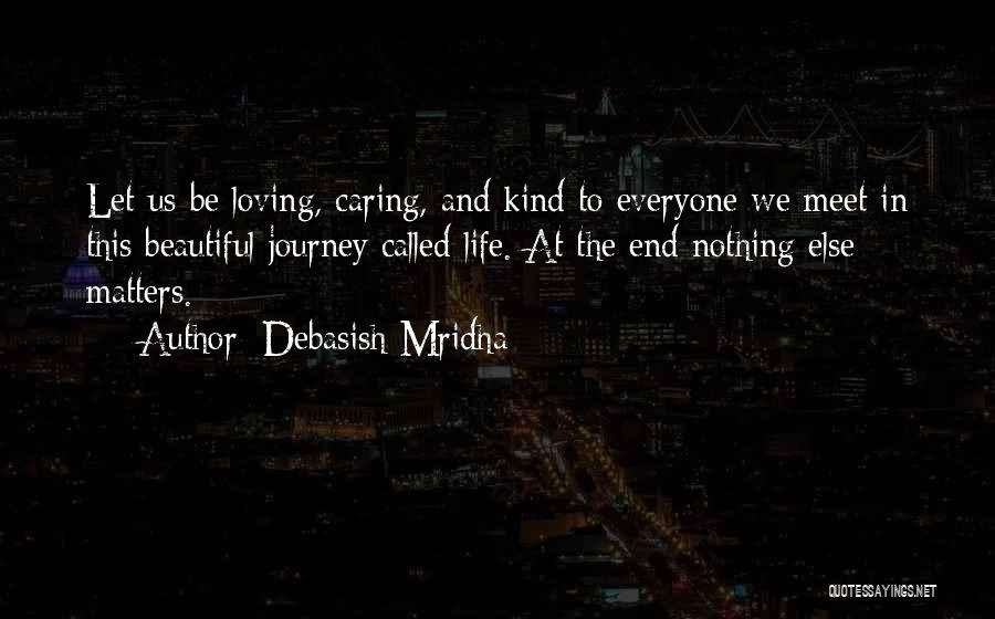 Debasish Mridha Quotes: Let Us Be Loving, Caring, And Kind To Everyone We Meet In This Beautiful Journey Called Life. At The End