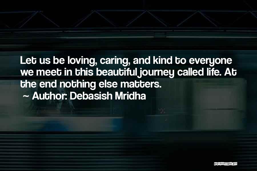 Debasish Mridha Quotes: Let Us Be Loving, Caring, And Kind To Everyone We Meet In This Beautiful Journey Called Life. At The End