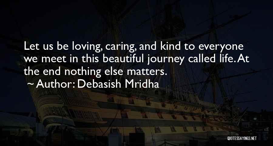 Debasish Mridha Quotes: Let Us Be Loving, Caring, And Kind To Everyone We Meet In This Beautiful Journey Called Life. At The End