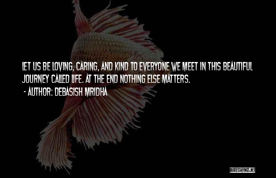 Debasish Mridha Quotes: Let Us Be Loving, Caring, And Kind To Everyone We Meet In This Beautiful Journey Called Life. At The End