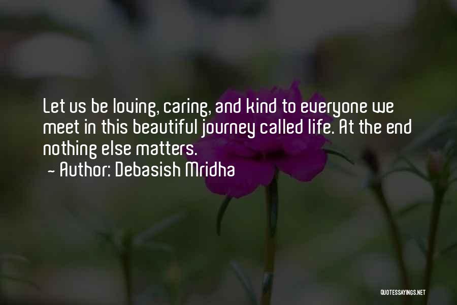 Debasish Mridha Quotes: Let Us Be Loving, Caring, And Kind To Everyone We Meet In This Beautiful Journey Called Life. At The End