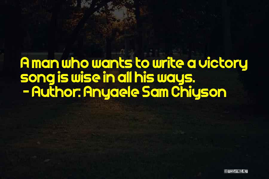 Anyaele Sam Chiyson Quotes: A Man Who Wants To Write A Victory Song Is Wise In All His Ways.