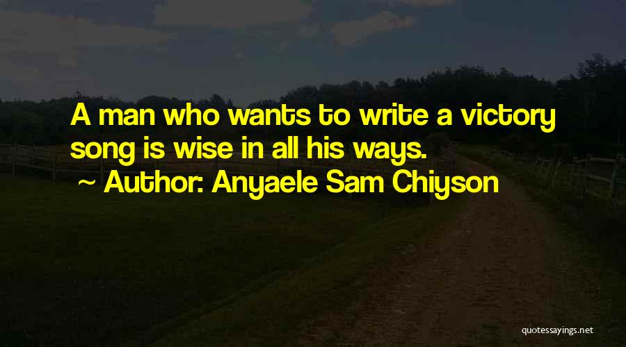 Anyaele Sam Chiyson Quotes: A Man Who Wants To Write A Victory Song Is Wise In All His Ways.