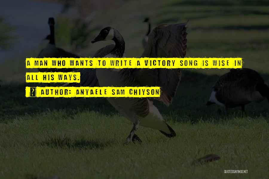 Anyaele Sam Chiyson Quotes: A Man Who Wants To Write A Victory Song Is Wise In All His Ways.