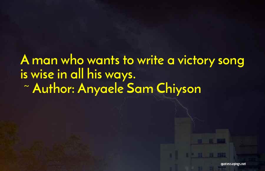 Anyaele Sam Chiyson Quotes: A Man Who Wants To Write A Victory Song Is Wise In All His Ways.