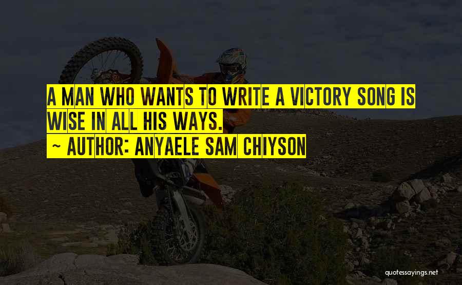 Anyaele Sam Chiyson Quotes: A Man Who Wants To Write A Victory Song Is Wise In All His Ways.