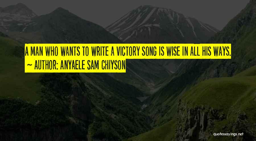 Anyaele Sam Chiyson Quotes: A Man Who Wants To Write A Victory Song Is Wise In All His Ways.