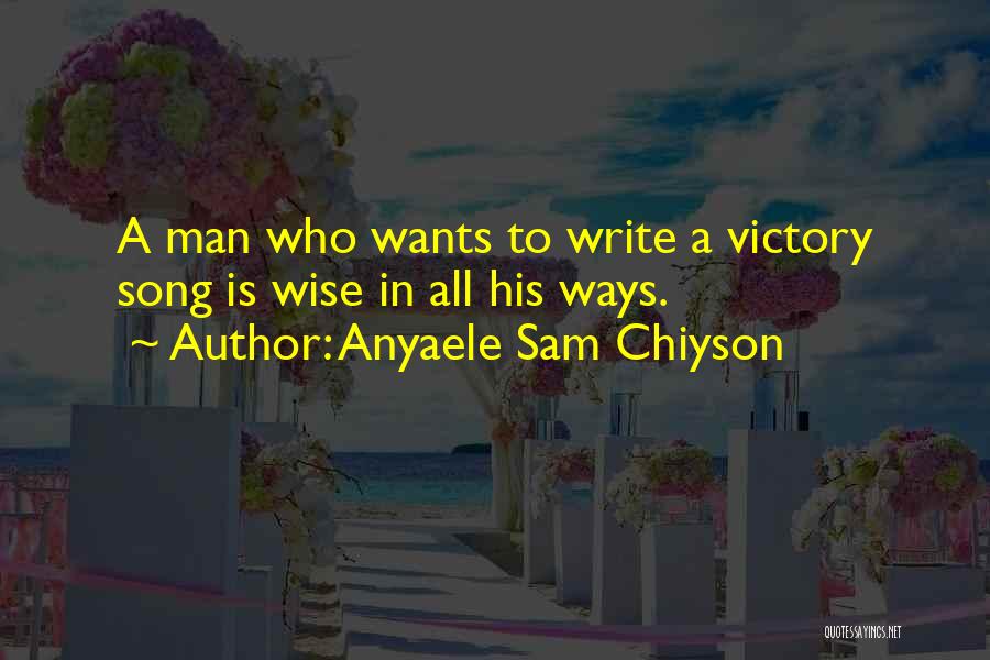 Anyaele Sam Chiyson Quotes: A Man Who Wants To Write A Victory Song Is Wise In All His Ways.