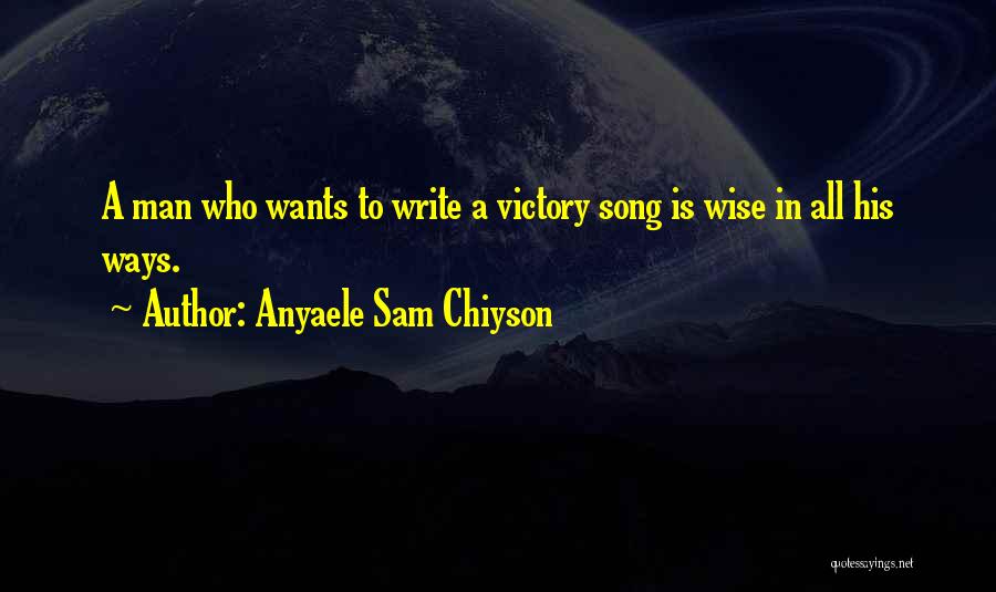 Anyaele Sam Chiyson Quotes: A Man Who Wants To Write A Victory Song Is Wise In All His Ways.