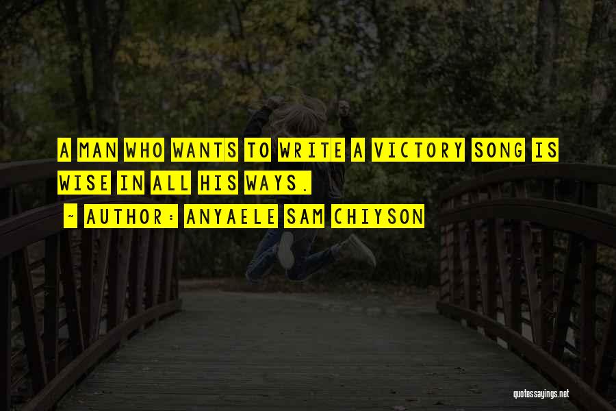 Anyaele Sam Chiyson Quotes: A Man Who Wants To Write A Victory Song Is Wise In All His Ways.