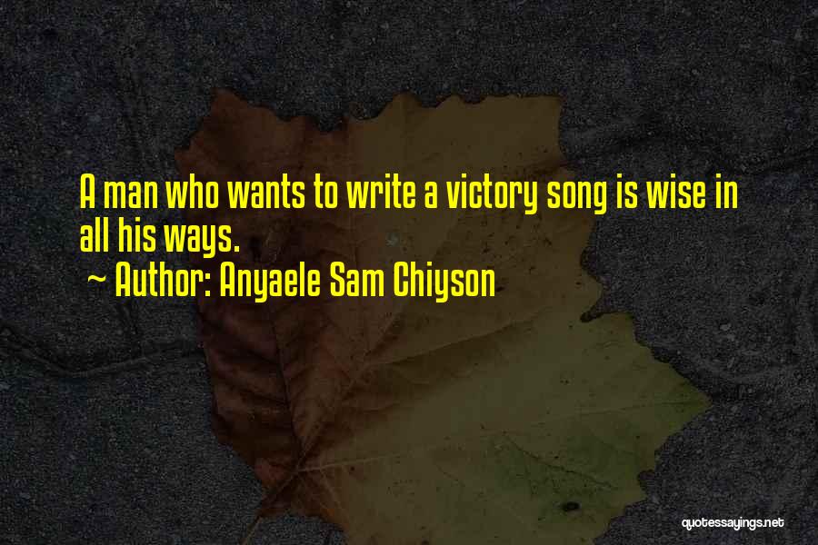 Anyaele Sam Chiyson Quotes: A Man Who Wants To Write A Victory Song Is Wise In All His Ways.