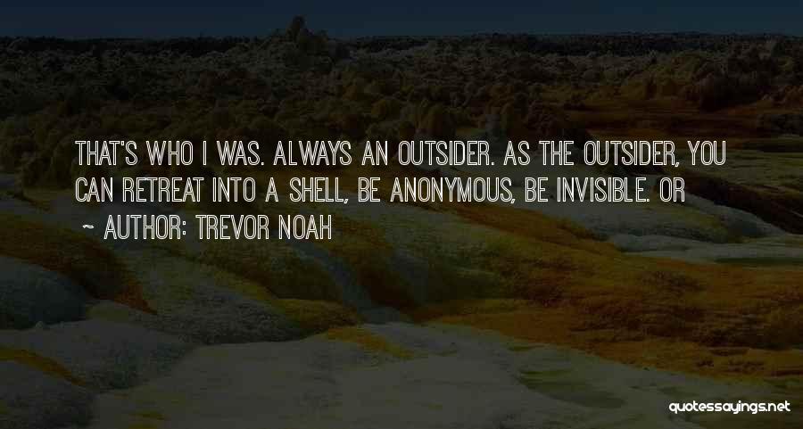 Trevor Noah Quotes: That's Who I Was. Always An Outsider. As The Outsider, You Can Retreat Into A Shell, Be Anonymous, Be Invisible.