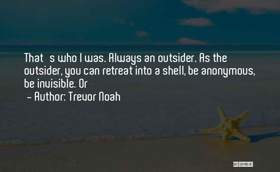 Trevor Noah Quotes: That's Who I Was. Always An Outsider. As The Outsider, You Can Retreat Into A Shell, Be Anonymous, Be Invisible.