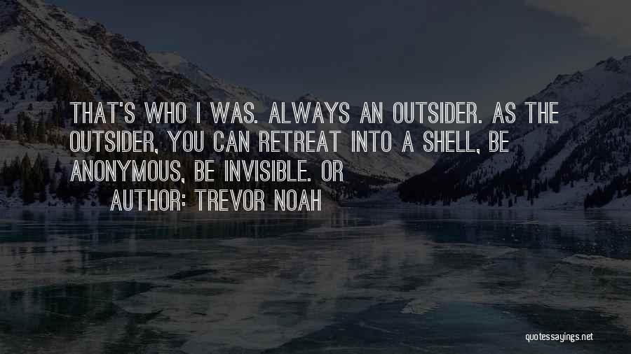 Trevor Noah Quotes: That's Who I Was. Always An Outsider. As The Outsider, You Can Retreat Into A Shell, Be Anonymous, Be Invisible.