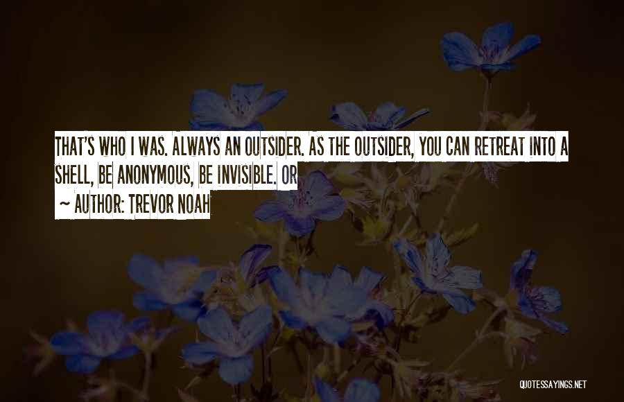 Trevor Noah Quotes: That's Who I Was. Always An Outsider. As The Outsider, You Can Retreat Into A Shell, Be Anonymous, Be Invisible.