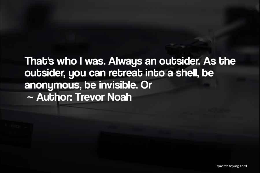 Trevor Noah Quotes: That's Who I Was. Always An Outsider. As The Outsider, You Can Retreat Into A Shell, Be Anonymous, Be Invisible.