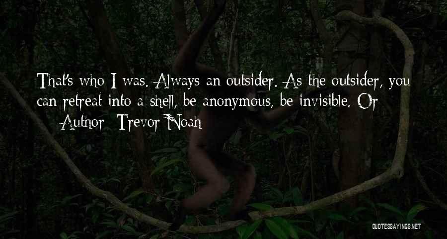 Trevor Noah Quotes: That's Who I Was. Always An Outsider. As The Outsider, You Can Retreat Into A Shell, Be Anonymous, Be Invisible.