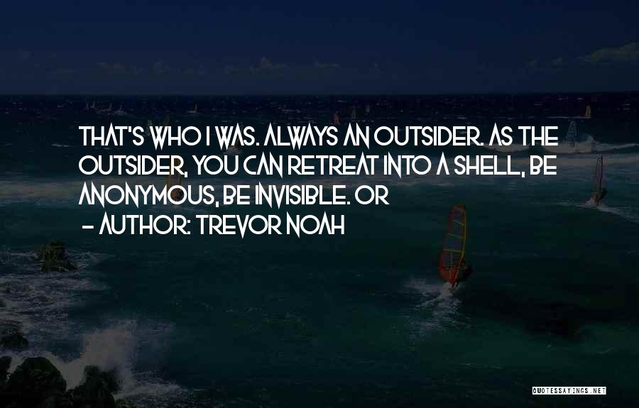 Trevor Noah Quotes: That's Who I Was. Always An Outsider. As The Outsider, You Can Retreat Into A Shell, Be Anonymous, Be Invisible.