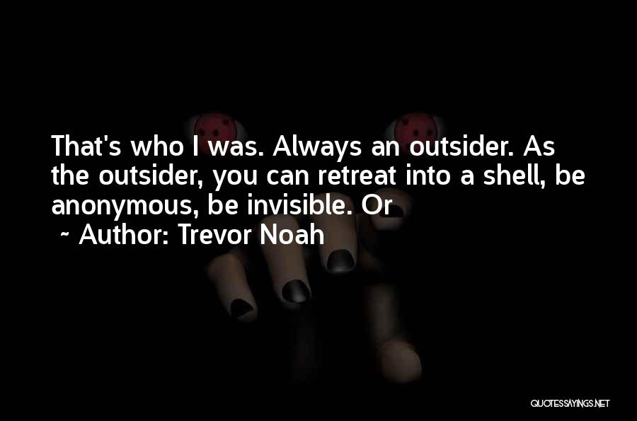 Trevor Noah Quotes: That's Who I Was. Always An Outsider. As The Outsider, You Can Retreat Into A Shell, Be Anonymous, Be Invisible.