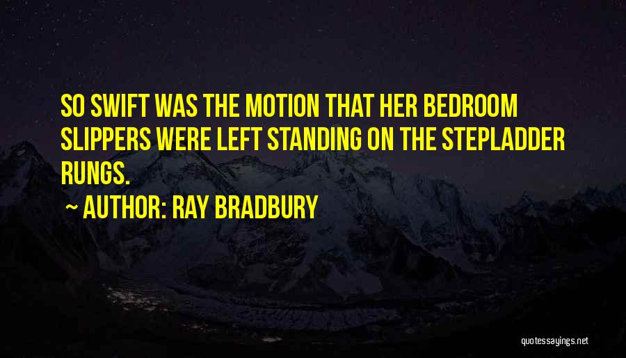 Ray Bradbury Quotes: So Swift Was The Motion That Her Bedroom Slippers Were Left Standing On The Stepladder Rungs.