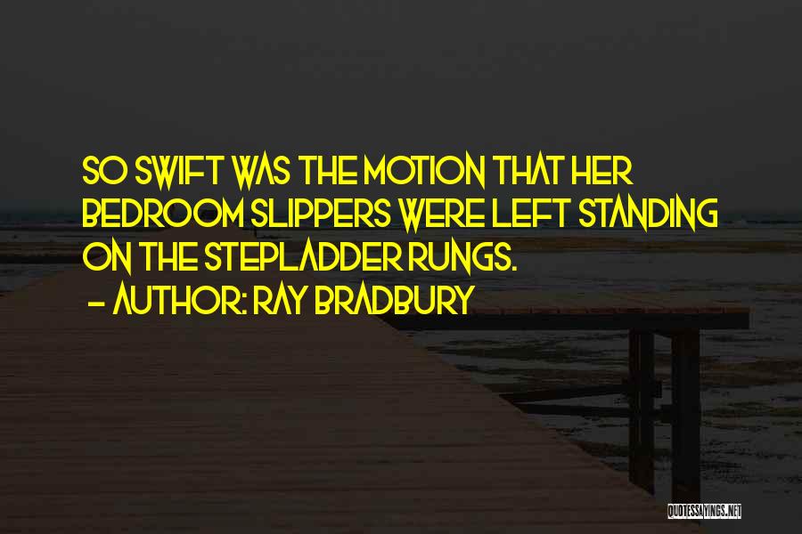 Ray Bradbury Quotes: So Swift Was The Motion That Her Bedroom Slippers Were Left Standing On The Stepladder Rungs.