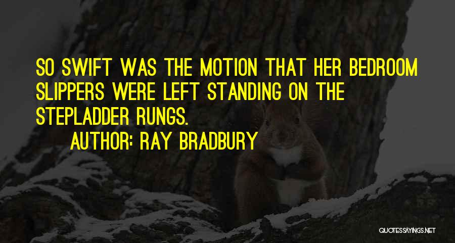 Ray Bradbury Quotes: So Swift Was The Motion That Her Bedroom Slippers Were Left Standing On The Stepladder Rungs.