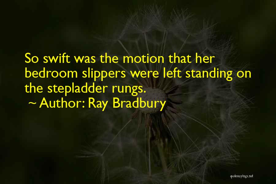 Ray Bradbury Quotes: So Swift Was The Motion That Her Bedroom Slippers Were Left Standing On The Stepladder Rungs.