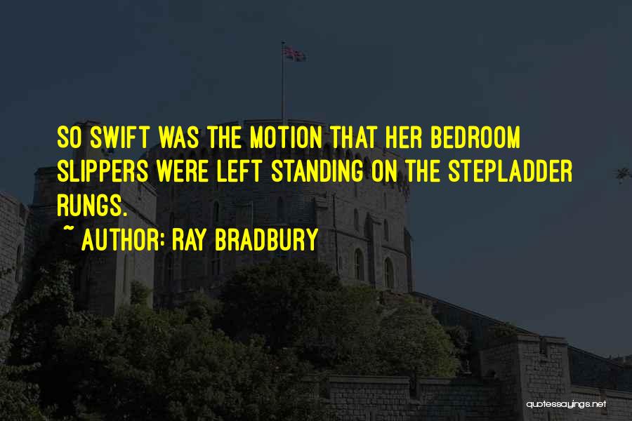 Ray Bradbury Quotes: So Swift Was The Motion That Her Bedroom Slippers Were Left Standing On The Stepladder Rungs.