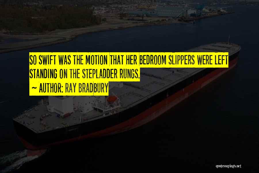 Ray Bradbury Quotes: So Swift Was The Motion That Her Bedroom Slippers Were Left Standing On The Stepladder Rungs.