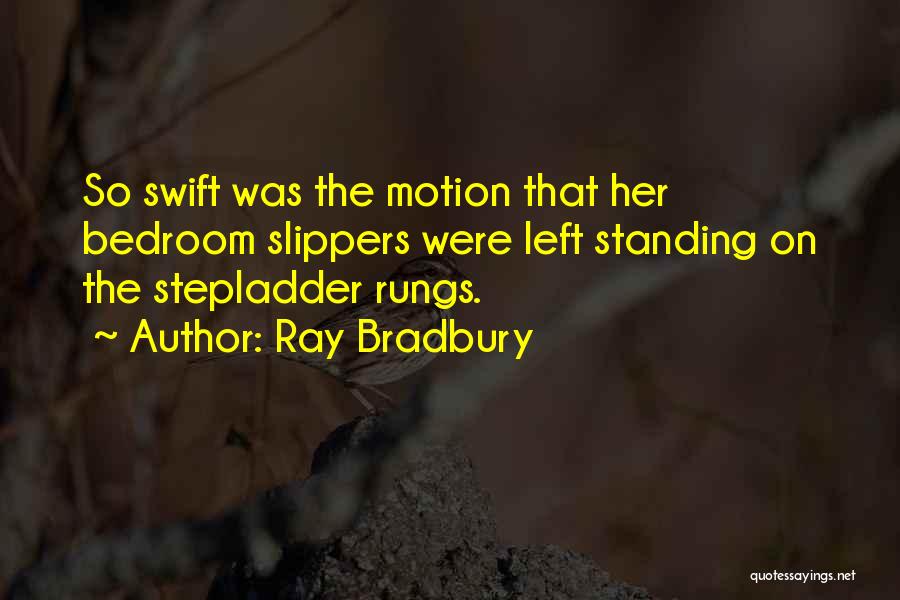 Ray Bradbury Quotes: So Swift Was The Motion That Her Bedroom Slippers Were Left Standing On The Stepladder Rungs.