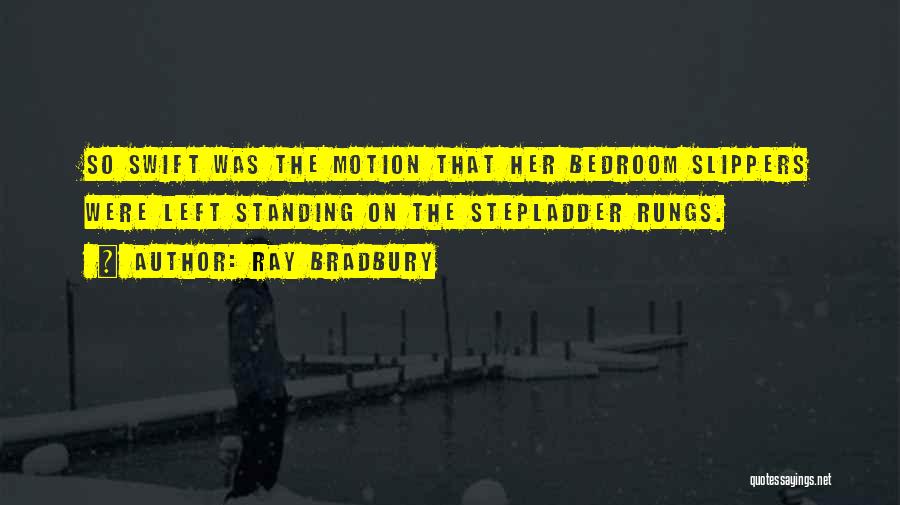 Ray Bradbury Quotes: So Swift Was The Motion That Her Bedroom Slippers Were Left Standing On The Stepladder Rungs.