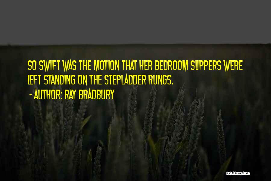Ray Bradbury Quotes: So Swift Was The Motion That Her Bedroom Slippers Were Left Standing On The Stepladder Rungs.