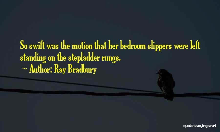 Ray Bradbury Quotes: So Swift Was The Motion That Her Bedroom Slippers Were Left Standing On The Stepladder Rungs.