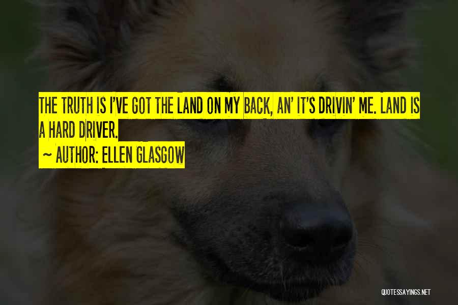 Ellen Glasgow Quotes: The Truth Is I've Got The Land On My Back, An' It's Drivin' Me. Land Is A Hard Driver.