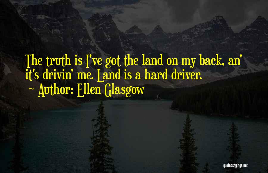 Ellen Glasgow Quotes: The Truth Is I've Got The Land On My Back, An' It's Drivin' Me. Land Is A Hard Driver.