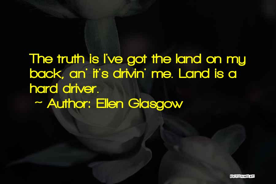 Ellen Glasgow Quotes: The Truth Is I've Got The Land On My Back, An' It's Drivin' Me. Land Is A Hard Driver.