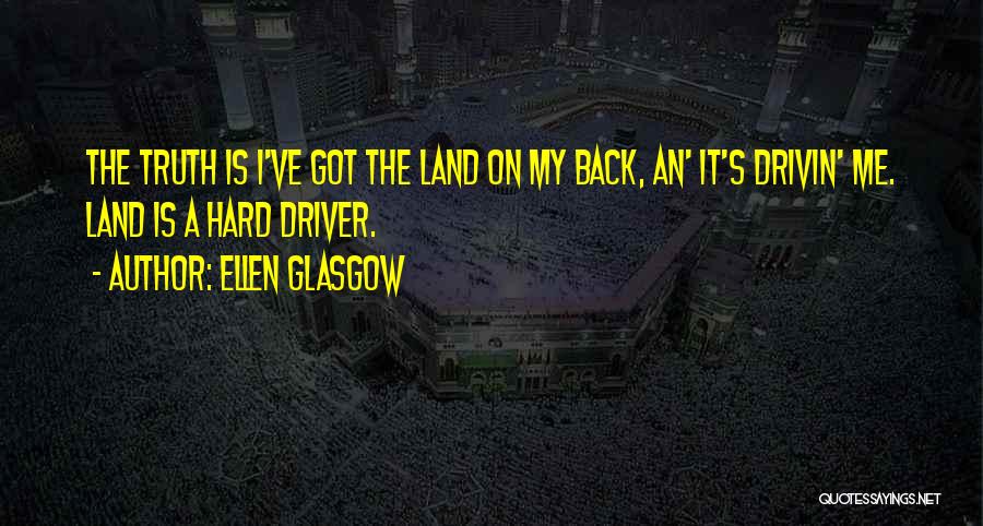 Ellen Glasgow Quotes: The Truth Is I've Got The Land On My Back, An' It's Drivin' Me. Land Is A Hard Driver.